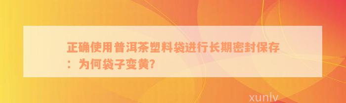 正确使用普洱茶塑料袋进行长期密封保存：为何袋子变黄？