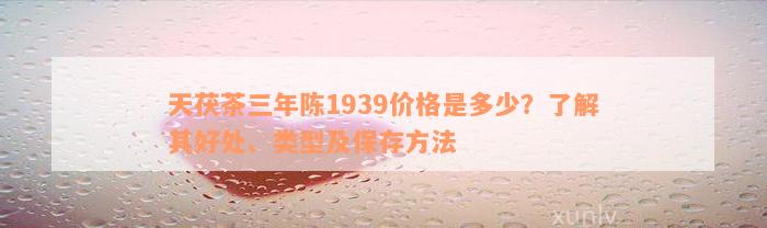 天茯茶三年陈1939价格是多少？了解其好处、类型及保存方法