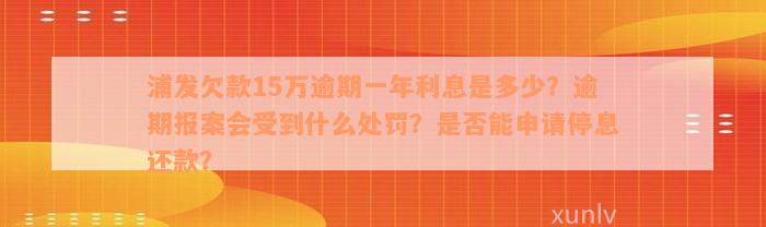 浦发欠款15万逾期一年利息是多少？逾期报案会受到什么处罚？是否能申请停息还款？