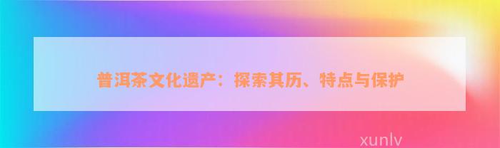 普洱茶文化遗产：探索其历、特点与保护