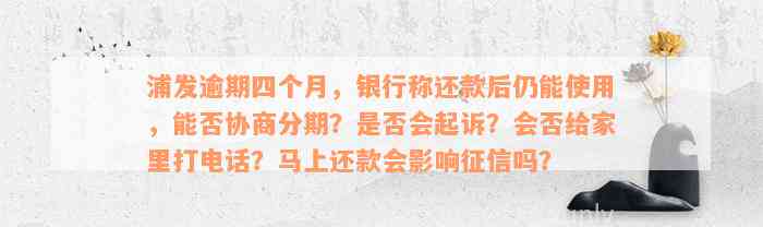 浦发逾期四个月，银行称还款后仍能使用，能否协商分期？是否会起诉？会否给家里打电话？马上还款会影响征信吗？