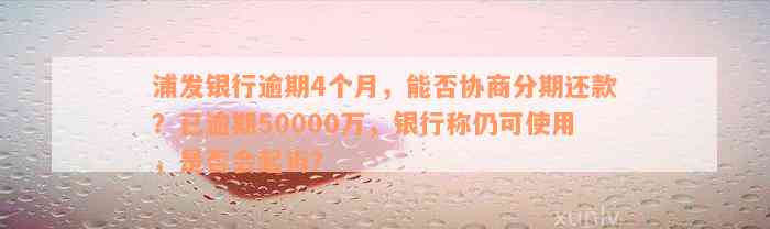 浦发银行逾期4个月，能否协商分期还款？已逾期50000万，银行称仍可使用，是否会起诉？