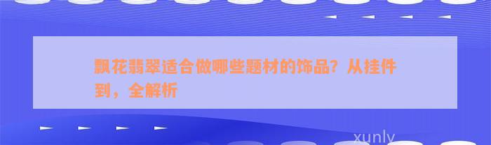 飘花翡翠适合做哪些题材的饰品？从挂件到，全解析