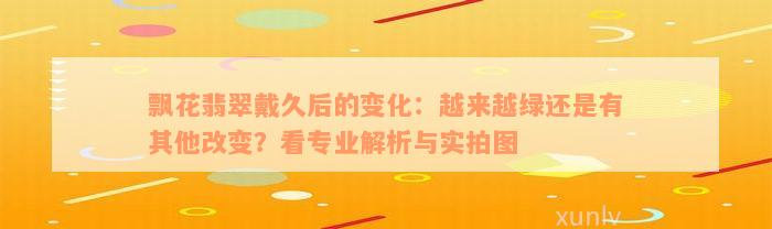 飘花翡翠戴久后的变化：越来越绿还是有其他改变？看专业解析与实拍图