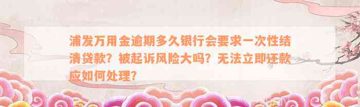 浦发万用金逾期多久银行会要求一次性结清贷款？被起诉风险大吗？无法立即还款应如何处理？