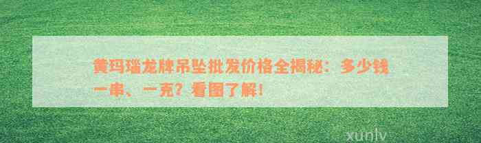 黄玛瑙龙牌吊坠批发价格全揭秘：多少钱一串、一克？看图了解！