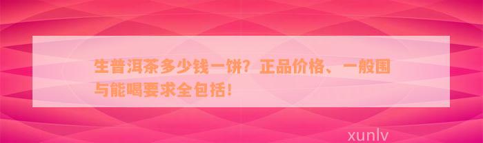 生普洱茶多少钱一饼？正品价格、一般围与能喝要求全包括！