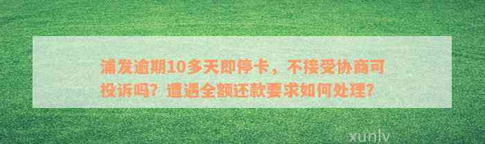 浦发逾期10多天即停卡，不接受协商可投诉吗？遭遇全额还款要求如何处理？