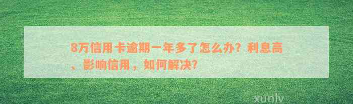 8万信用卡逾期一年多了怎么办？利息高、影响信用，如何解决？