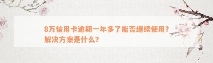 8万信用卡逾期一年多了能否继续使用？解决方案是什么？