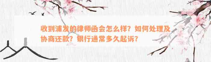 收到浦发的律师函会怎么样？如何处理及协商还款？银行通常多久起诉？