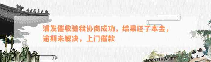 浦发催收骗我协商成功，结果还了本金，逾期未解决，上门催款