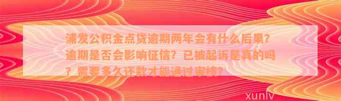 浦发公积金点贷逾期两年会有什么后果？逾期是否会影响征信？已被起诉是真的吗？需要多久还款才能通过审核？