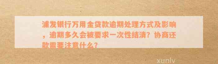 浦发银行万用金贷款逾期处理方式及影响，逾期多久会被要求一次性结清？协商还款需要注意什么？