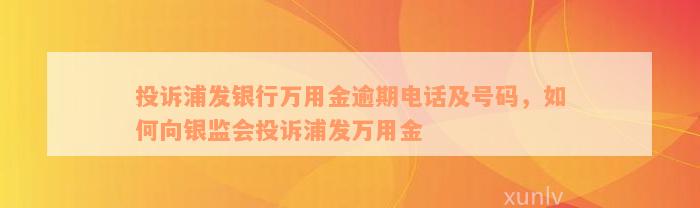 投诉浦发银行万用金逾期电话及号码，如何向银监会投诉浦发万用金