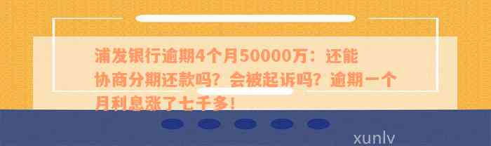 浦发银行逾期4个月50000万：还能协商分期还款吗？会被起诉吗？逾期一个月利息涨了七千多！