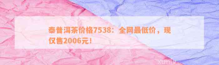 泰普洱茶价格7538：全网最低价，现仅售2006元！