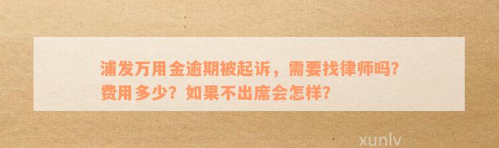 浦发万用金逾期被起诉，需要找律师吗？费用多少？如果不出席会怎样？