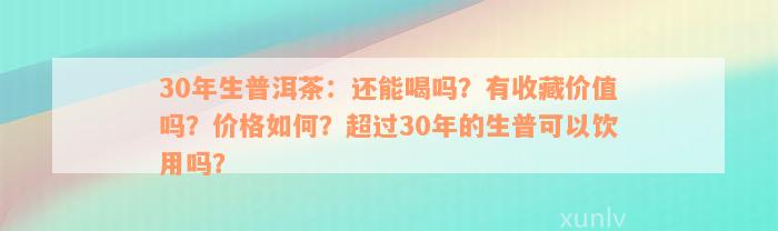 30年生普洱茶：还能喝吗？有收藏价值吗？价格如何？超过30年的生普可以饮用吗？