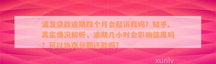 浦发贷款逾期四个月会起诉我吗？知乎、真实情况解析，逾期几小时会影响信用吗？可以协商分期还款吗？