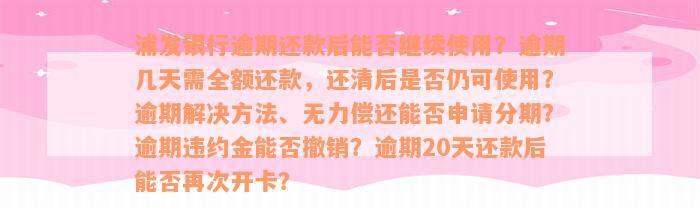 浦发银行逾期还款后能否继续使用？逾期几天需全额还款，还清后是否仍可使用？逾期解决方法、无力偿还能否申请分期？逾期违约金能否撤销？逾期20天还款后能否再次开卡？