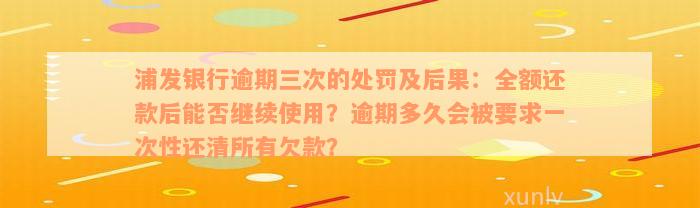 浦发银行逾期三次的处罚及后果：全额还款后能否继续使用？逾期多久会被要求一次性还清所有欠款？