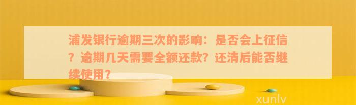 浦发银行逾期三次的影响：是否会上征信？逾期几天需要全额还款？还清后能否继续使用？