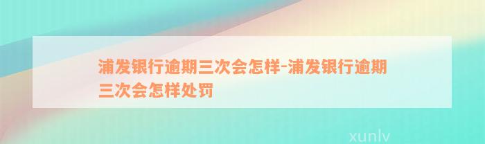 浦发银行逾期三次会怎样-浦发银行逾期三次会怎样处罚