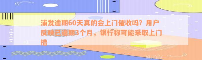 浦发逾期60天真的会上门催收吗？用户反映已逾期3个月，银行称可能采取上门措