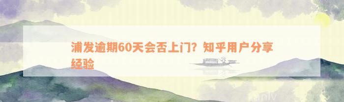 浦发逾期60天会否上门？知乎用户分享经验