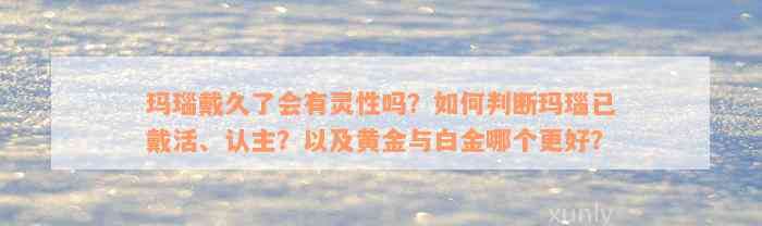 玛瑙戴久了会有灵性吗？如何判断玛瑙已戴活、认主？以及黄金与白金哪个更好？