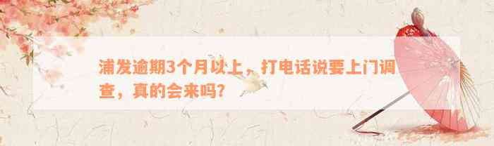 浦发逾期3个月以上，打电话说要上门调查，真的会来吗？