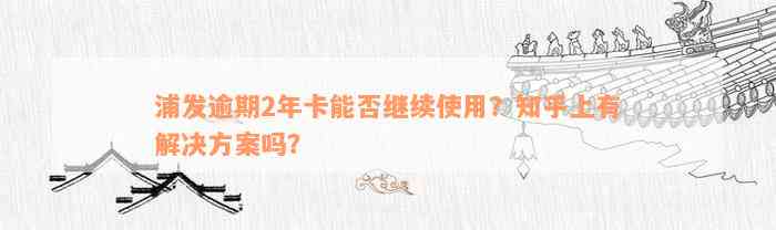 浦发逾期2年卡能否继续使用？知乎上有解决方案吗？