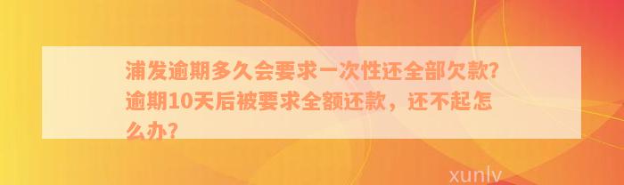 浦发逾期多久会要求一次性还全部欠款？逾期10天后被要求全额还款，还不起怎么办？