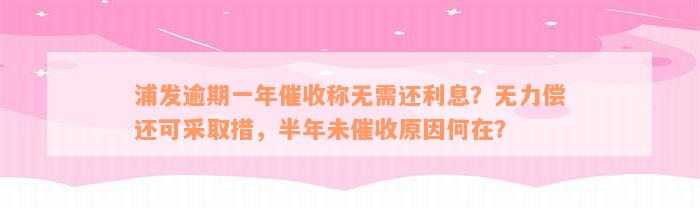 浦发逾期一年催收称无需还利息？无力偿还可采取措，半年未催收原因何在？