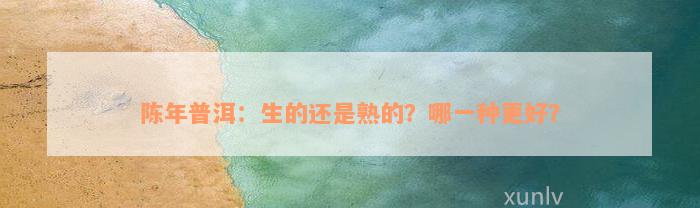 陈年普洱：生的还是熟的？哪一种更好？