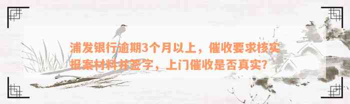 浦发银行逾期3个月以上，催收要求核实报案材料并签字，上门催收是否真实？