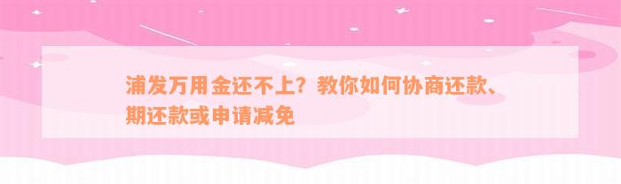 浦发万用金还不上？教你如何协商还款、期还款或申请减免