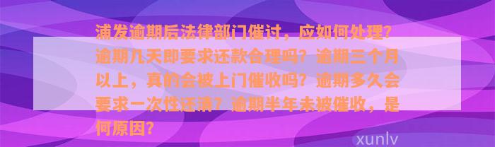 浦发逾期后法律部门催讨，应如何处理？逾期几天即要求还款合理吗？逾期三个月以上，真的会被上门催收吗？逾期多久会要求一次性还清？逾期半年未被催收，是何原因？