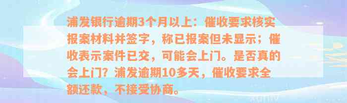 浦发银行逾期3个月以上：催收要求核实报案材料并签字，称已报案但未显示；催收表示案件已交，可能会上门。是否真的会上门？浦发逾期10多天，催收要求全额还款，不接受协商。