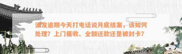 浦发逾期今天打电话说月底结案，该如何处理？上门催收、全额还款还是被封卡？