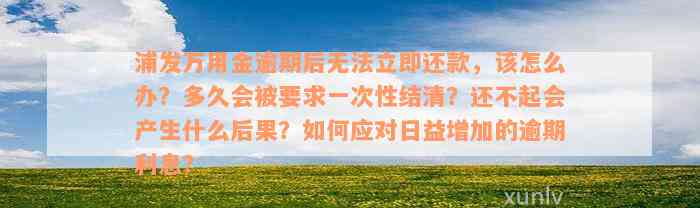 浦发万用金逾期后无法立即还款，该怎么办？多久会被要求一次性结清？还不起会产生什么后果？如何应对日益增加的逾期利息？