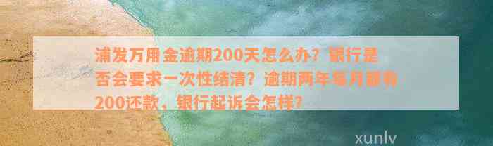 浦发万用金逾期200天怎么办？银行是否会要求一次性结清？逾期两年每月都有200还款，银行起诉会怎样？