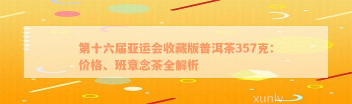 第十六届亚运会收藏版普洱茶357克：价格、班章念茶全解析