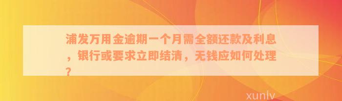 浦发万用金逾期一个月需全额还款及利息，银行或要求立即结清，无钱应如何处理？