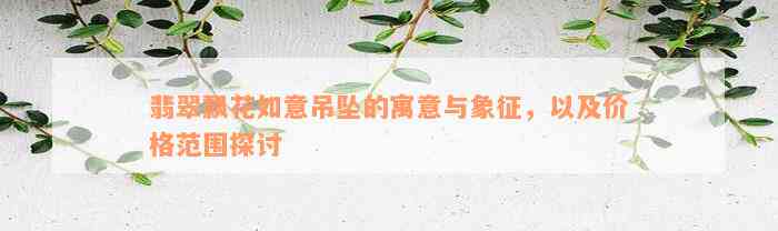 翡翠飘花如意吊坠的寓意与象征，以及价格范围探讨