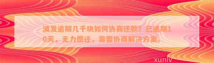 浦发逾期几千块如何协商还款？已逾期10天，无力偿还，需要协商解决方案。