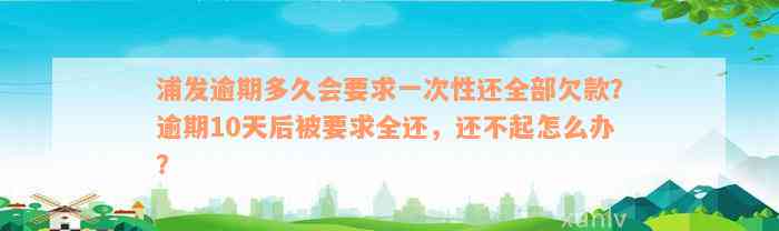 浦发逾期多久会要求一次性还全部欠款？逾期10天后被要求全还，还不起怎么办？