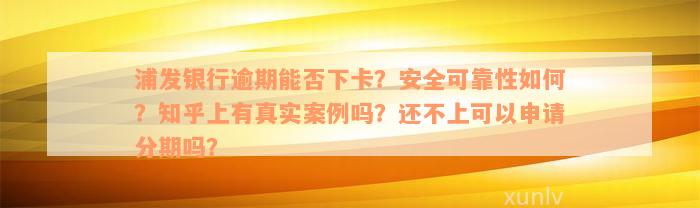 浦发银行逾期能否下卡？安全可靠性如何？知乎上有真实案例吗？还不上可以申请分期吗？