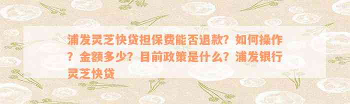 浦发灵芝快贷担保费能否退款？如何操作？金额多少？目前政策是什么？浦发银行灵芝快贷